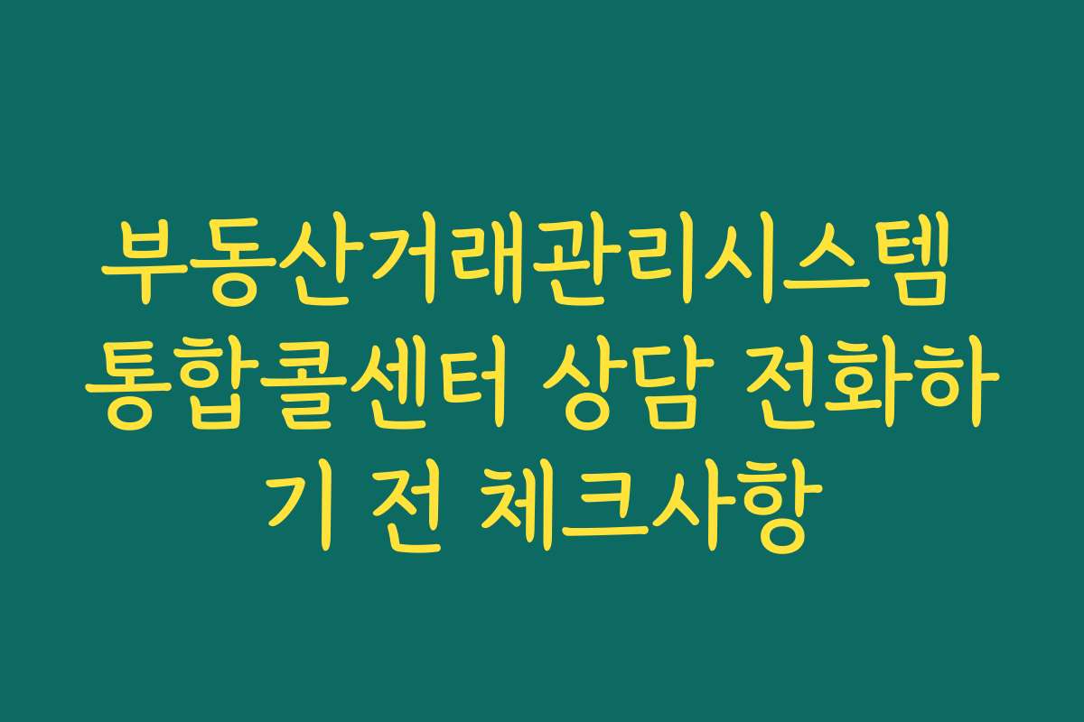 부동산거래관리시스템 통합콜센터 상담 전화하기 전 체크사항