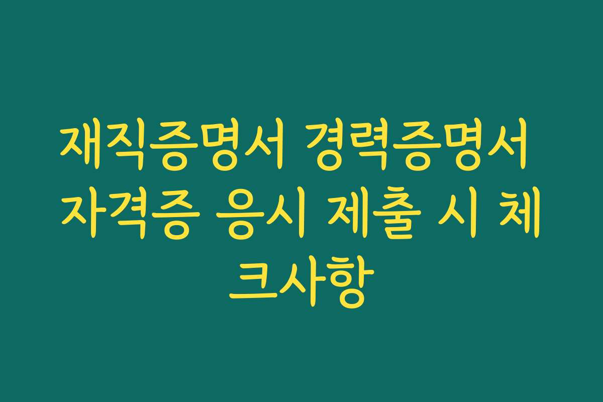 재직증명서 경력증명서 자격증 응시 제출 시 체크사항