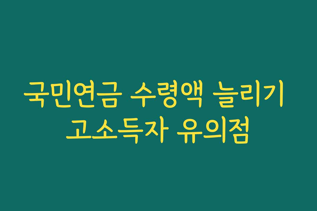 국민연금 수령액 늘리기 고소득자 유의점