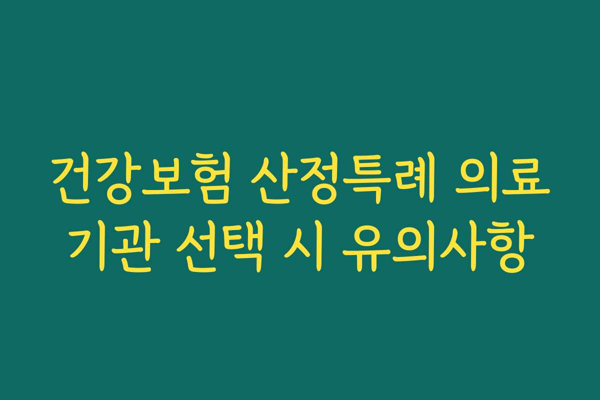 건강보험 산정특례 의료기관 선택 시 유의사항