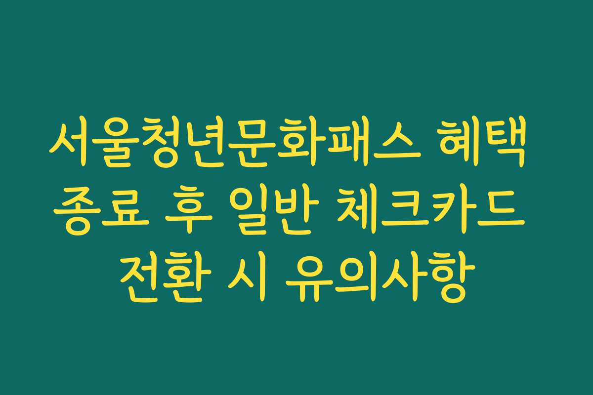 서울청년문화패스 혜택 종료 후 일반 체크카드 전환 시 유의사항