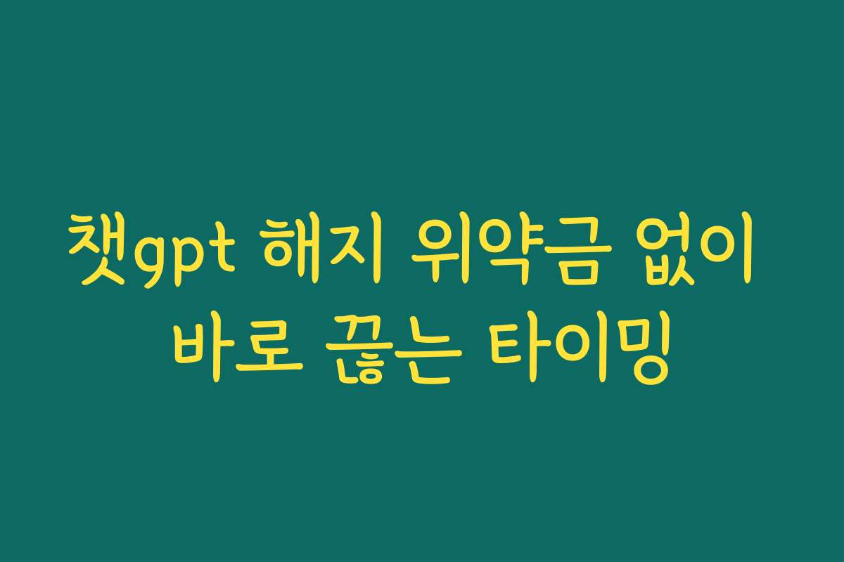 챗gpt 해지 위약금 없이 바로 끊는 타이밍