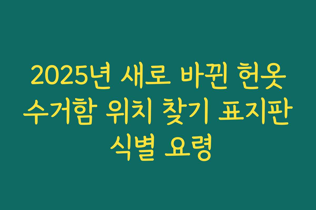 2025년 새로 바뀐 헌옷수거함 위치 찾기 표지판 식별 요령