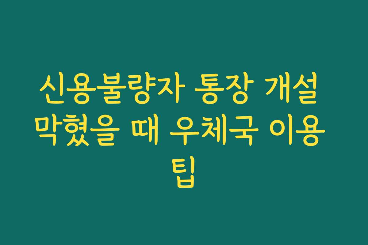 신용불량자 통장 개설 막혔을 때 우체국 이용 팁