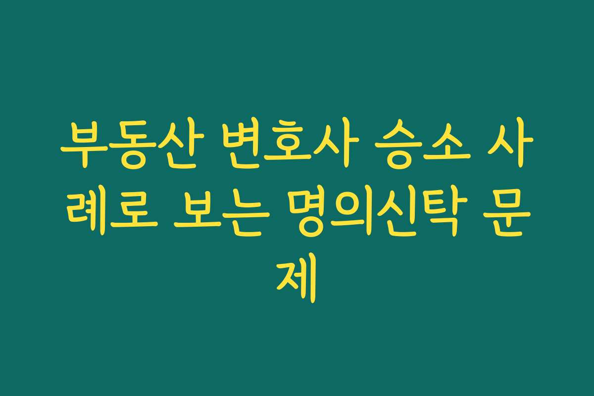 부동산 변호사 승소 사례로 보는 명의신탁 문제