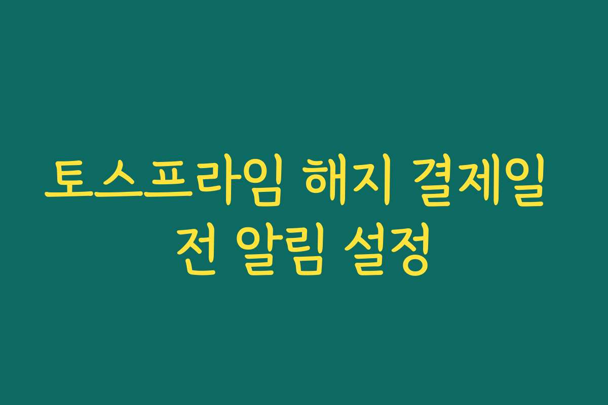 토스프라임 해지 결제일 전 알림 설정