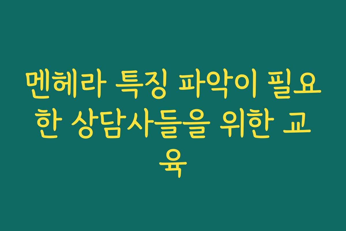 멘헤라 특징 파악이 필요한 상담사들을 위한 교육