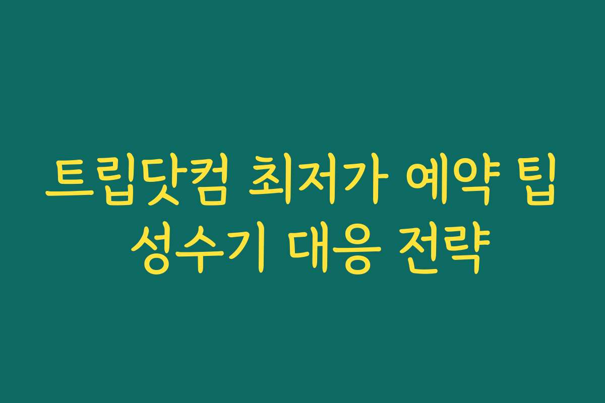 트립닷컴 최저가 예약 팁 성수기 대응 전략