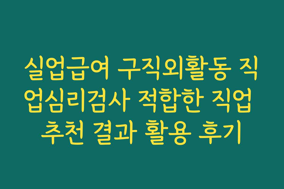 실업급여 구직외활동 직업심리검사 적합한 직업 추천 결과 활용 후기