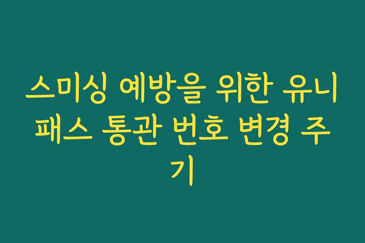 스미싱 예방을 위한 유니패스 통관 번호 변경 주기