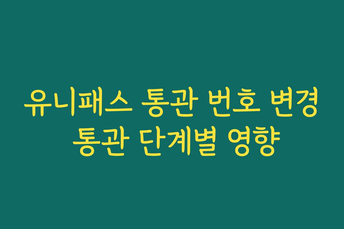 유니패스 통관 번호 변경 통관 단계별 영향