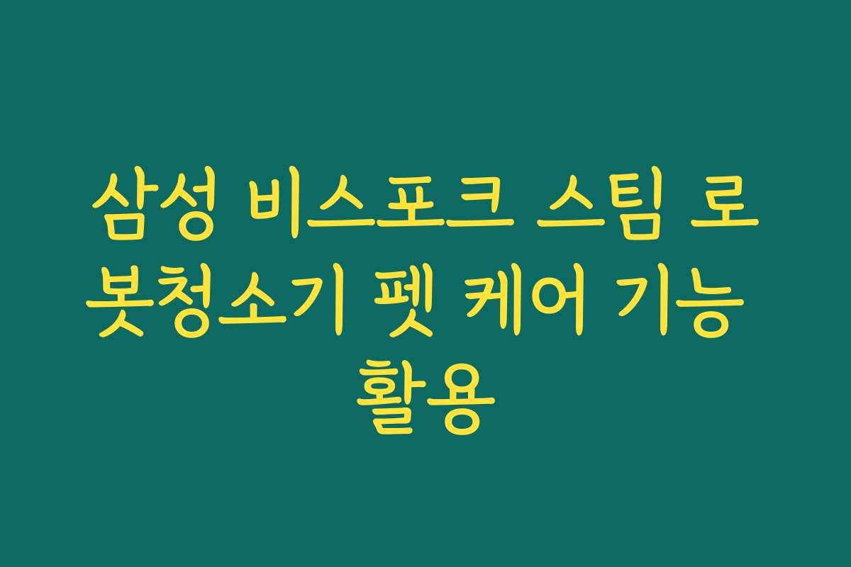 삼성 비스포크 스팀 로봇청소기 펫 케어 기능 활용