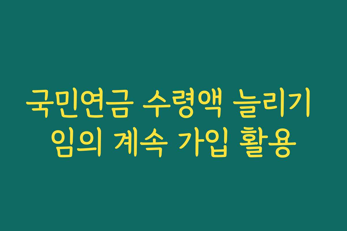 국민연금 수령액 늘리기 임의 계속 가입 활용
