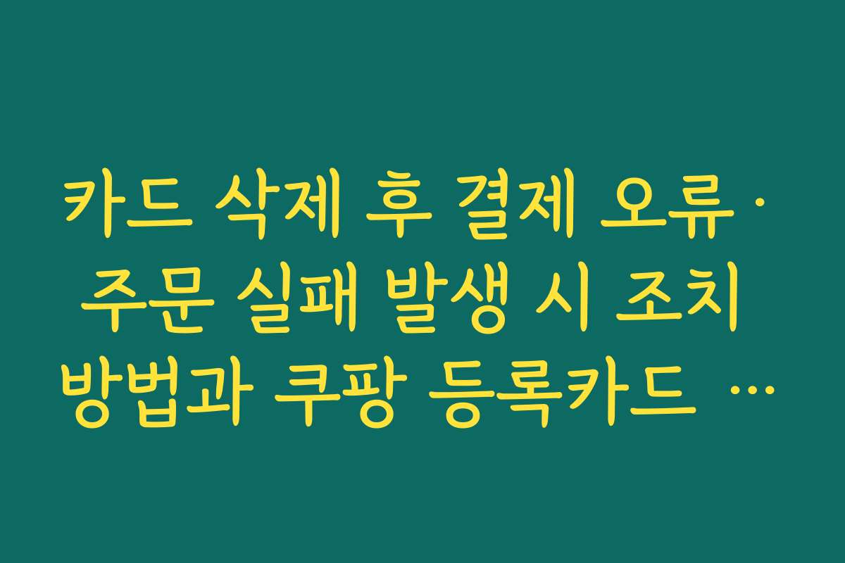 카드 삭제 후 결제 오류·주문 실패 발생 시 조치 방법과 쿠팡 등록카드 삭제