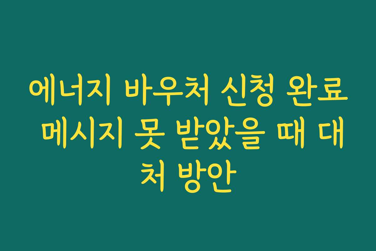에너지 바우처 신청 완료 메시지 못 받았을 때 대처 방안