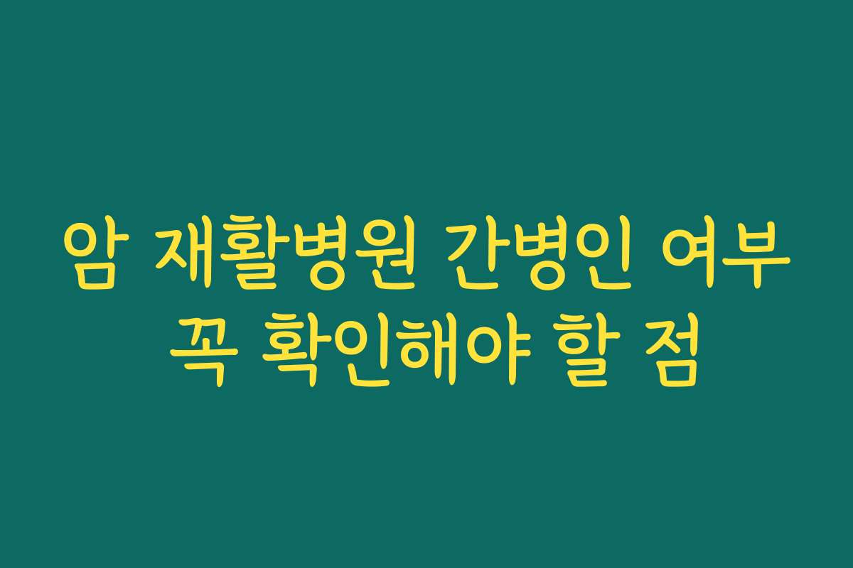 암 재활병원 간병인 여부 꼭 확인해야 할 점
