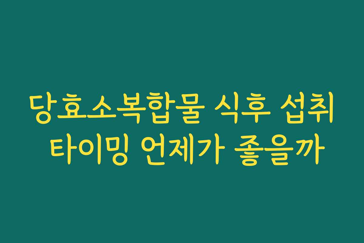 당효소복합물 식후 섭취 타이밍 언제가 좋을까