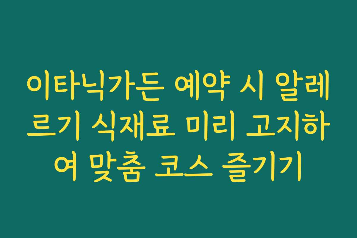 이타닉가든 예약 시 알레르기 식재료 미리 고지하여 맞춤 코스 즐기기