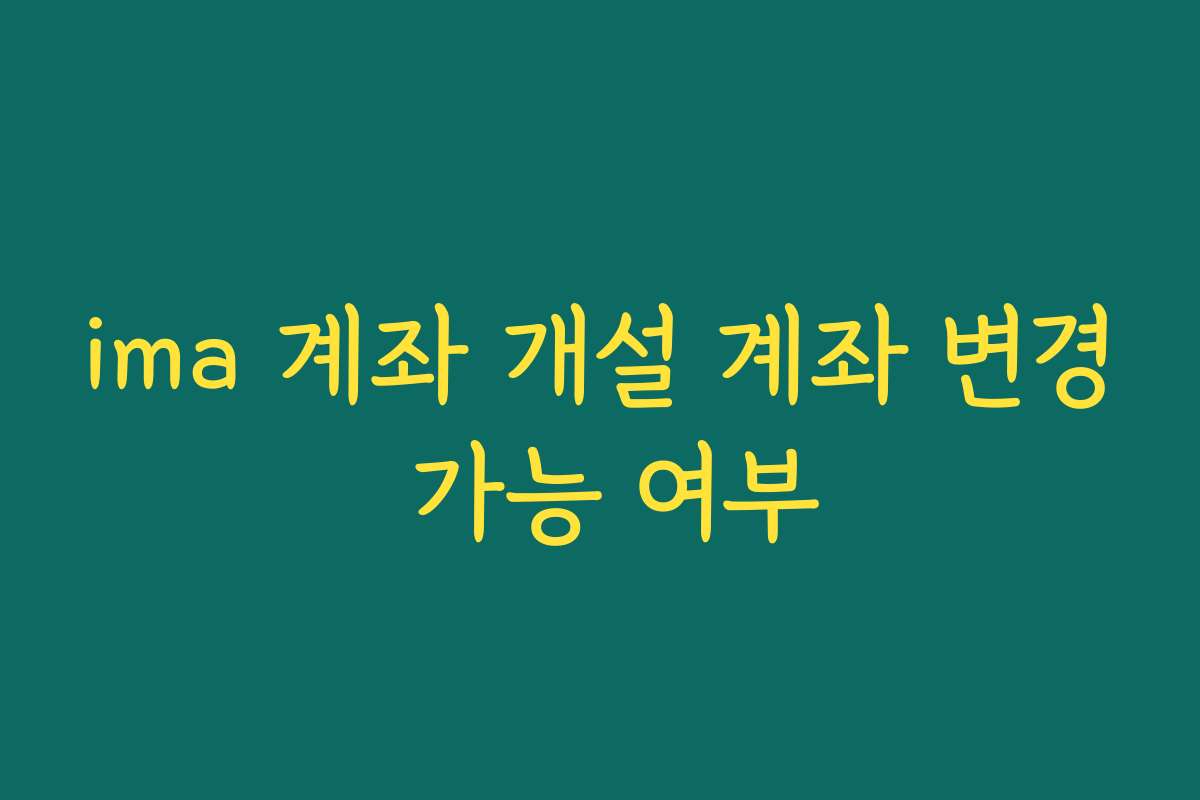 ima 계좌 개설 계좌 변경 가능 여부