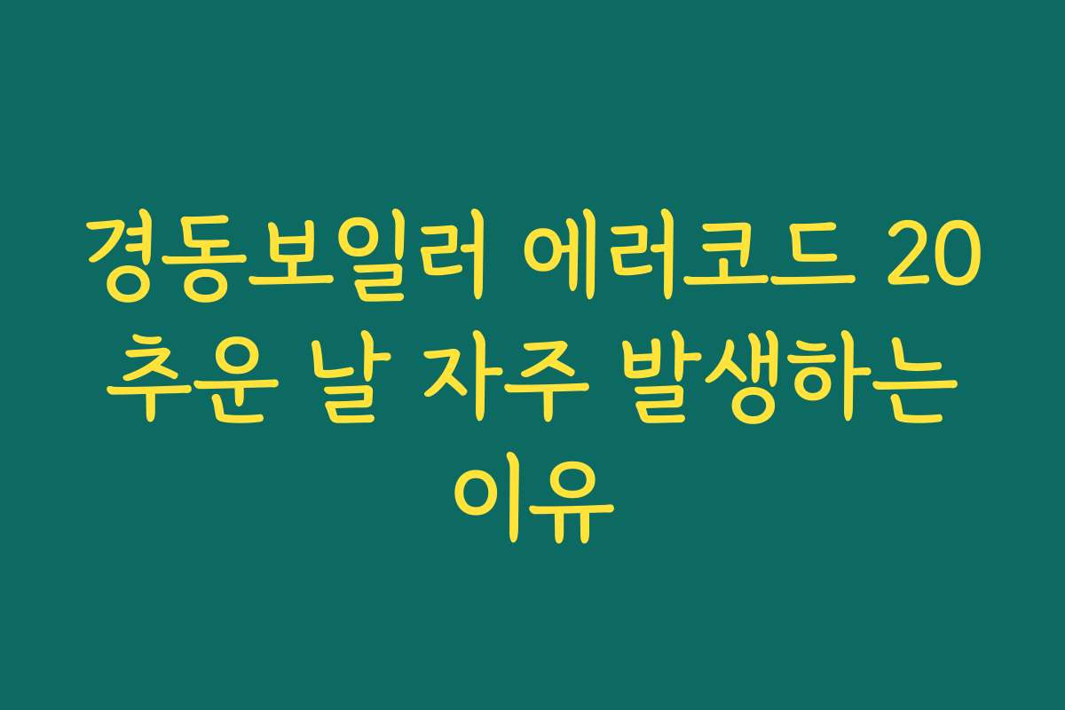 경동보일러 에러코드 20 추운 날 자주 발생하는 이유
