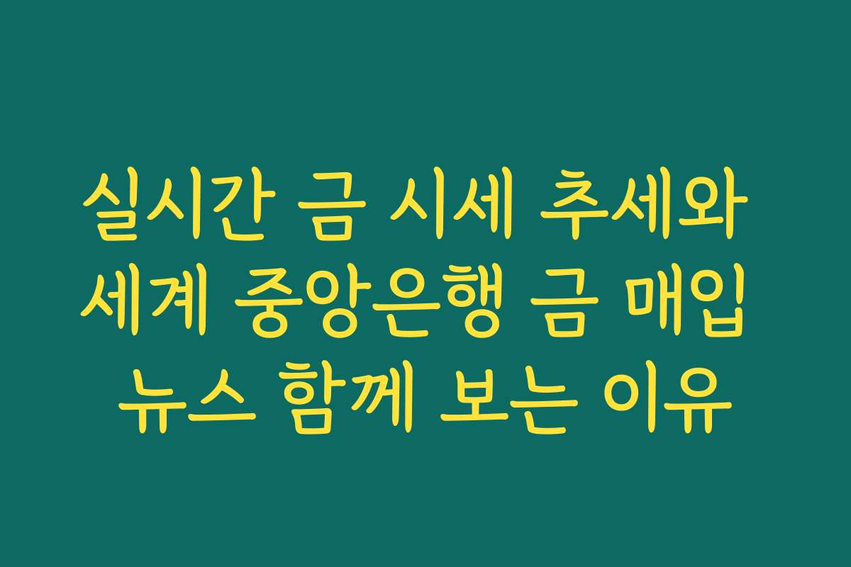 실시간 금 시세 추세와 세계 중앙은행 금 매입 뉴스 함께 보는 이유