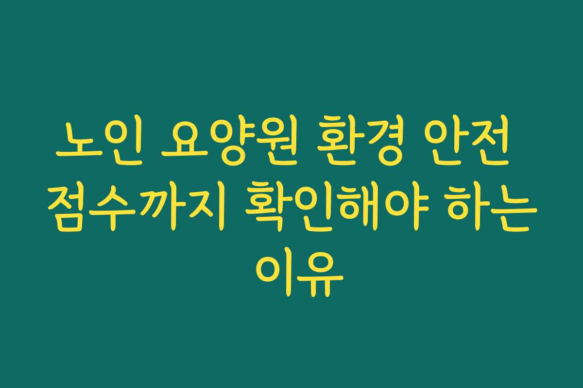 노인 요양원 환경 안전 점수까지 확인해야 하는 이유