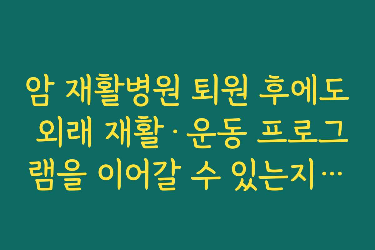암 재활병원 퇴원 후에도 외래 재활·운동 프로그램을 이어갈 수 있는지 확인해야 하는 이유