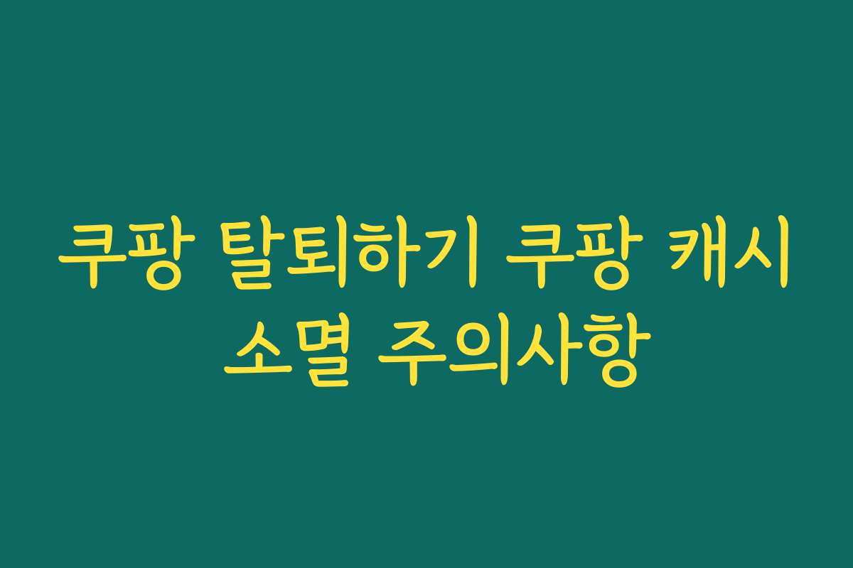 쿠팡 탈퇴하기 쿠팡 캐시 소멸 주의사항
