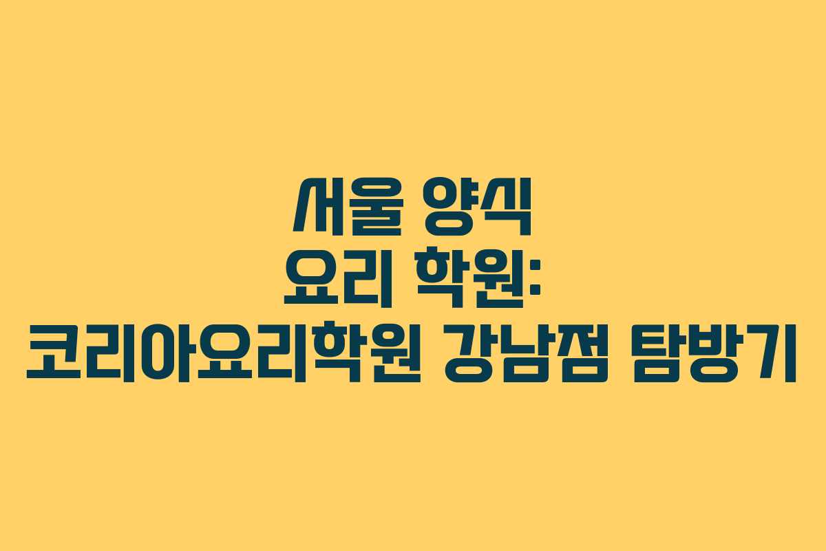 서울 양식 요리 학원: 코리아요리학원 강남점 탐방기