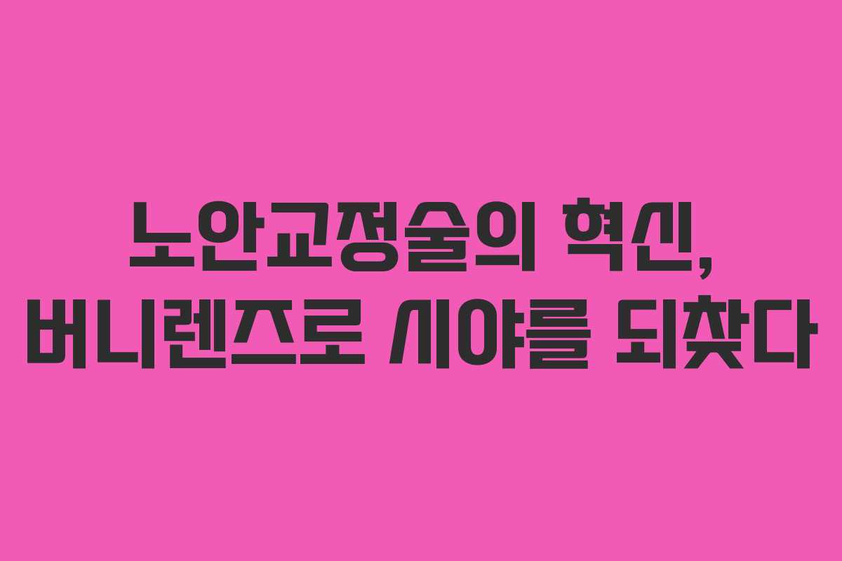 노안교정술의 혁신, 버니렌즈로 시야를 되찾다