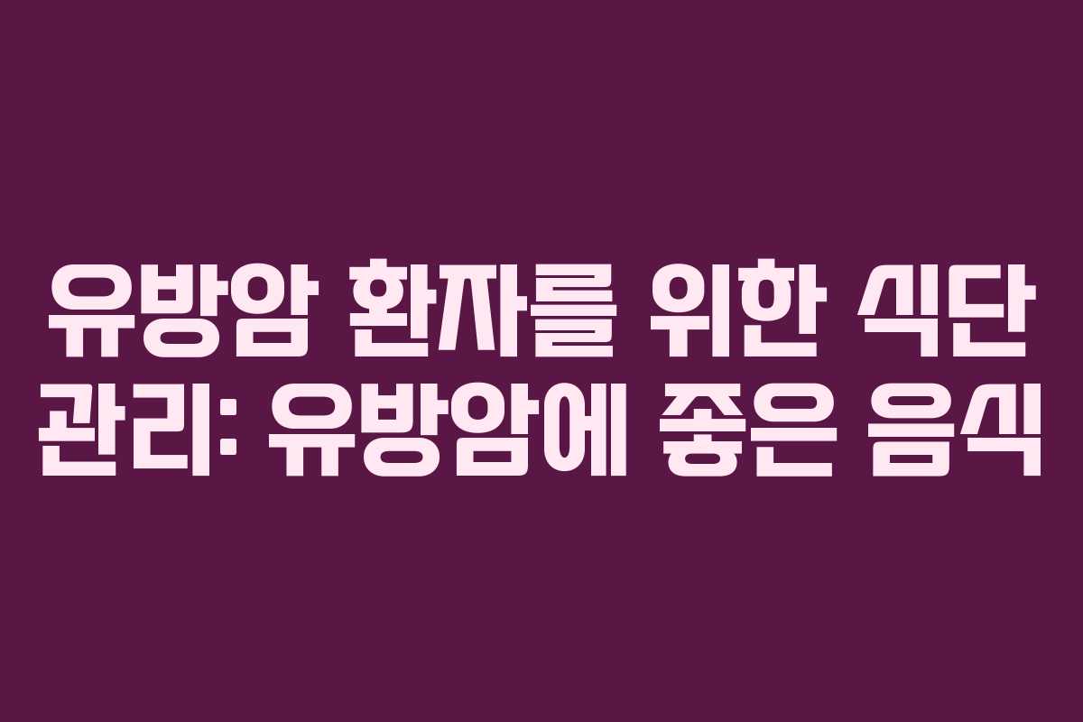 유방암 환자를 위한 식단 관리: 유방암에 좋은 음식