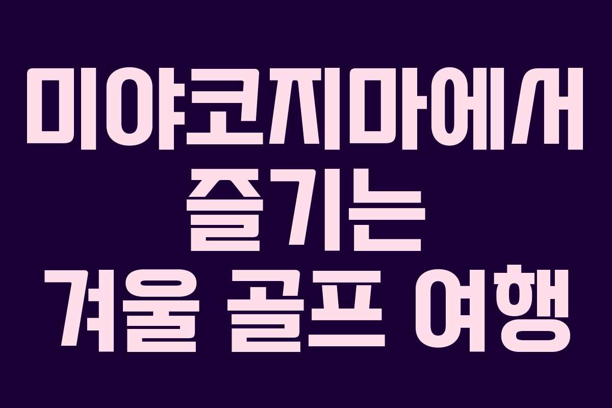 미야코지마에서 즐기는 겨울 골프 여행