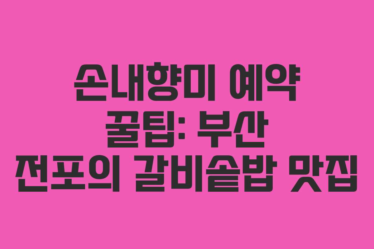 손내향미 예약 꿀팁: 부산 전포의 갈비솥밥 맛집