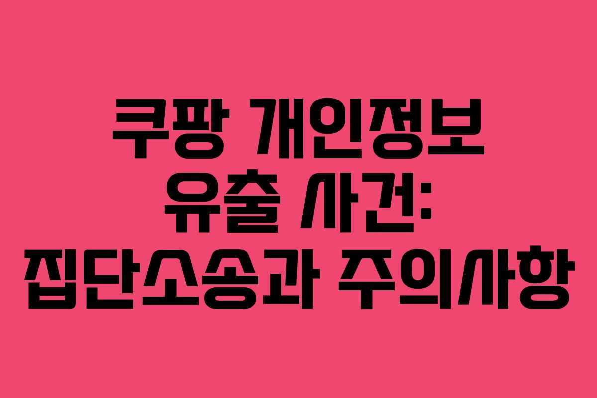 쿠팡 개인정보 유출 사건: 집단소송과 주의사항