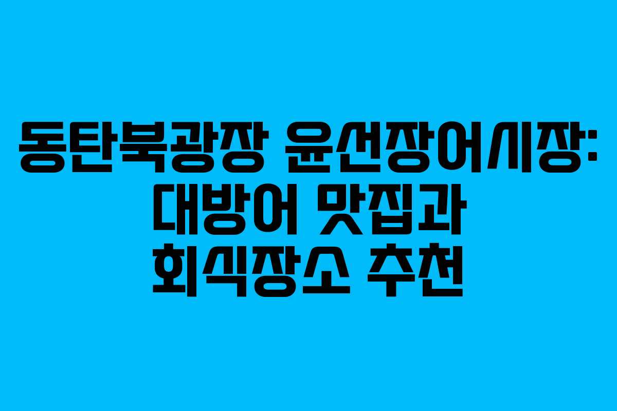 동탄북광장 윤선장어시장: 대방어 맛집과 회식장소 추천