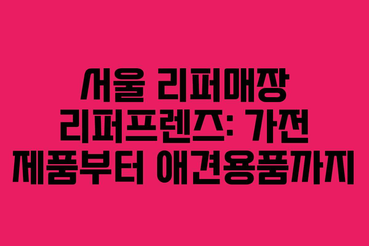 서울 리퍼매장 리퍼프렌즈: 가전 제품부터 애견용품까지