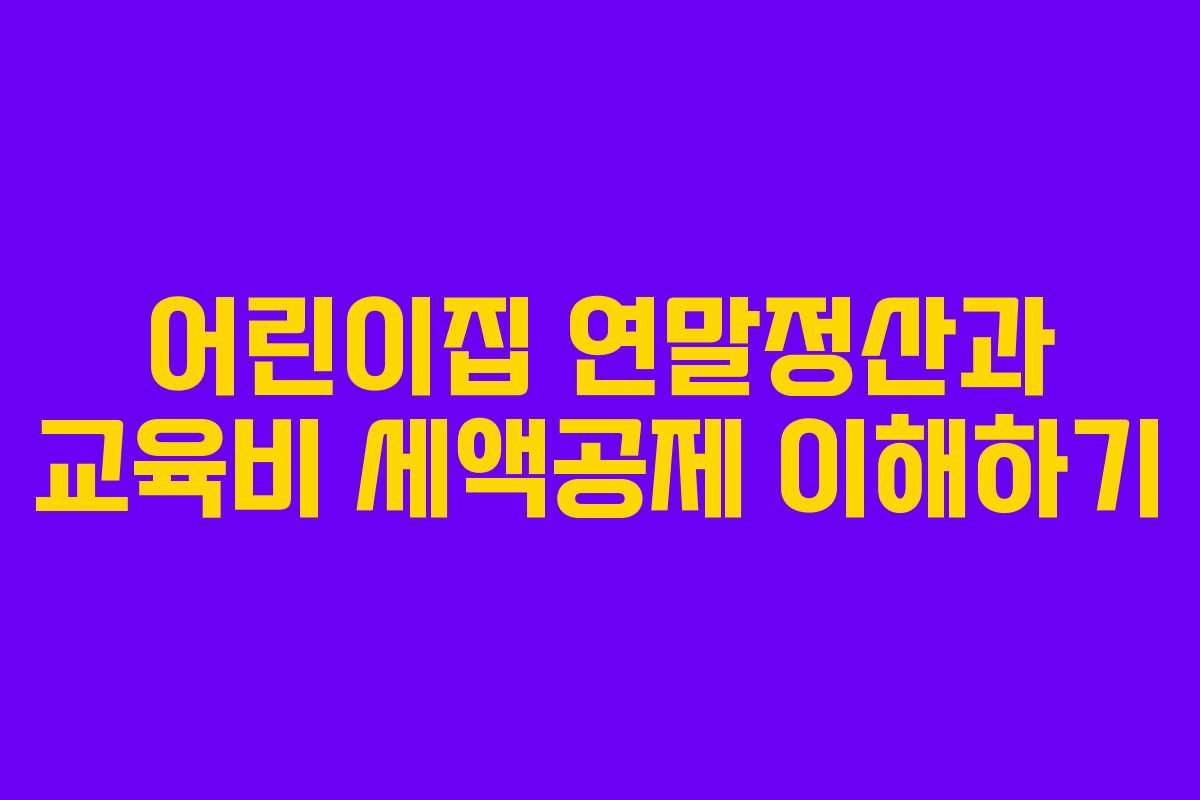 어린이집 연말정산과 교육비 세액공제 이해하기