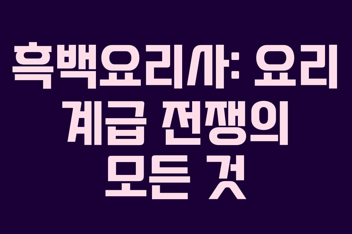 흑백요리사: 요리 계급 전쟁의 모든 것
