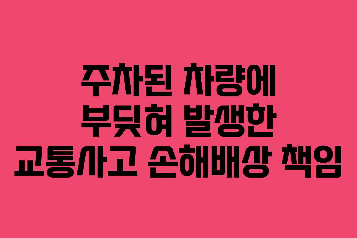 주차된 차량에 부딪혀 발생한 교통사고 손해배상 책임