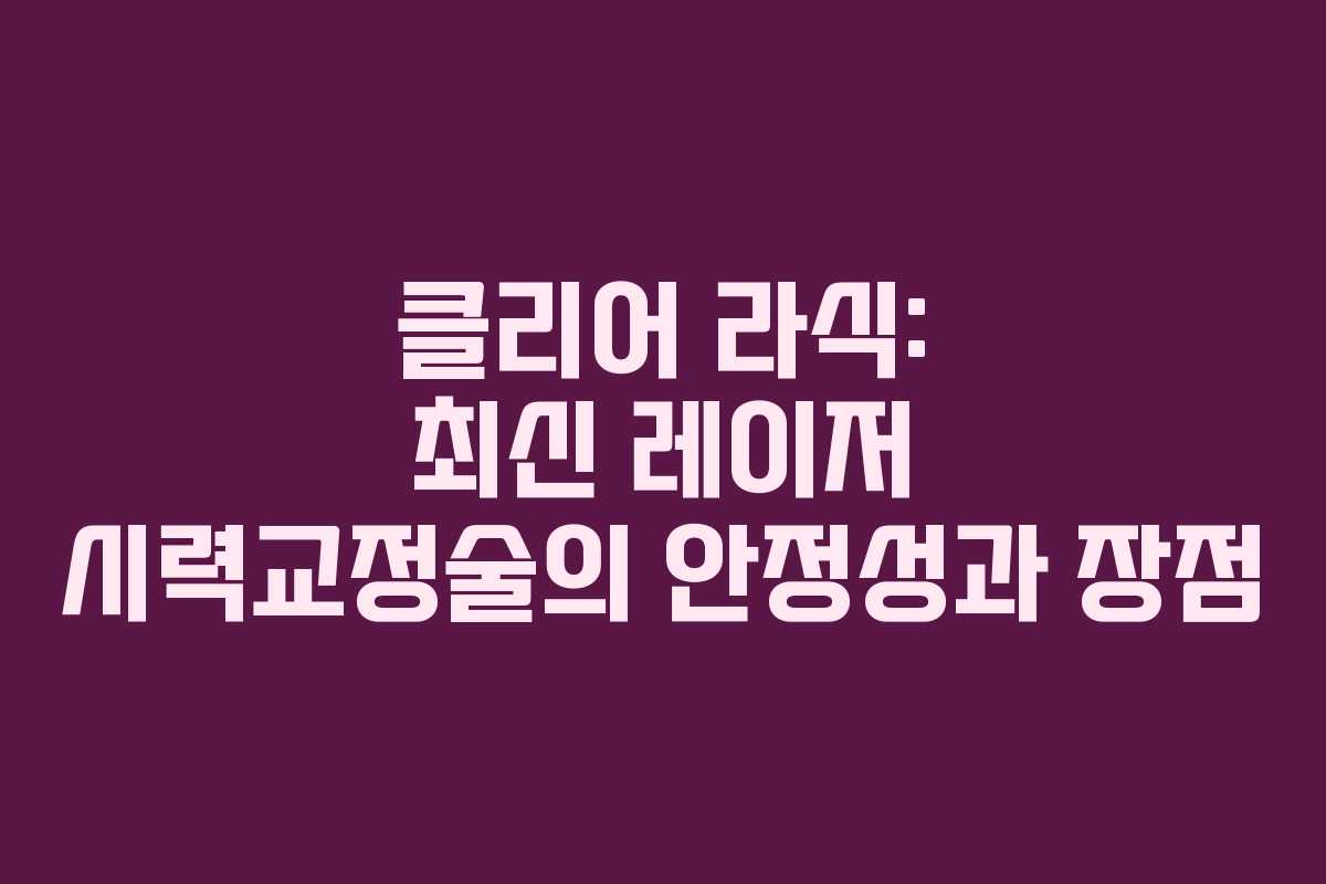 클리어 라식: 최신 레이저 시력교정술의 안정성과 장점