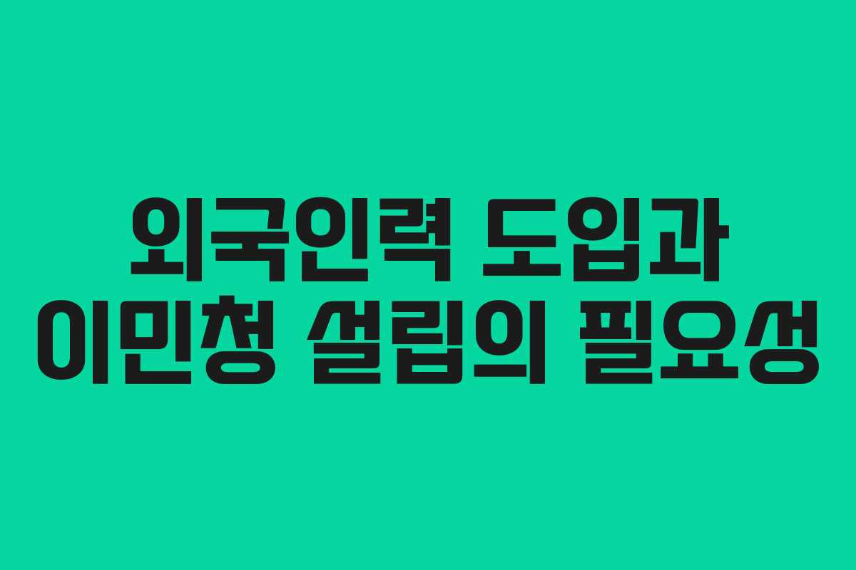 외국인력 도입과 이민청 설립의 필요성