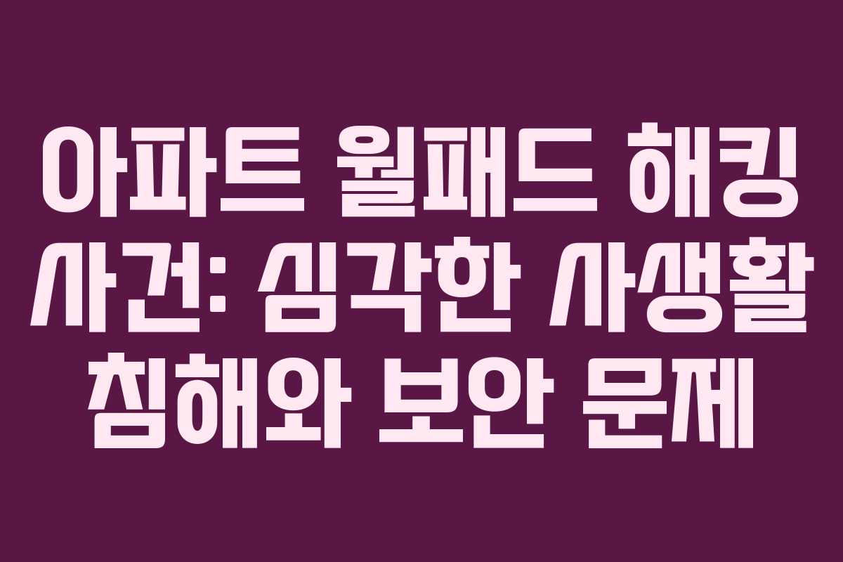 아파트 월패드 해킹 사건: 심각한 사생활 침해와 보안 문제