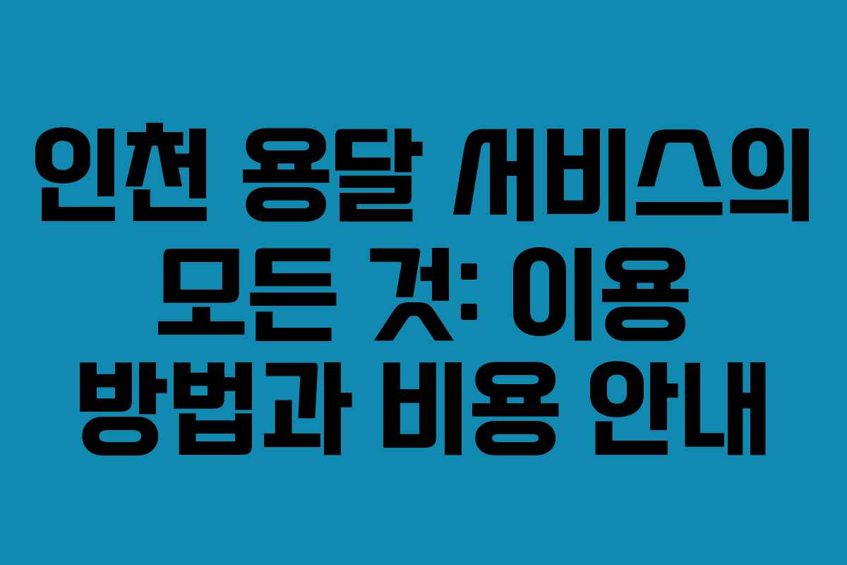 인천 용달 서비스의 모든 것: 이용 방법과 비용 안내