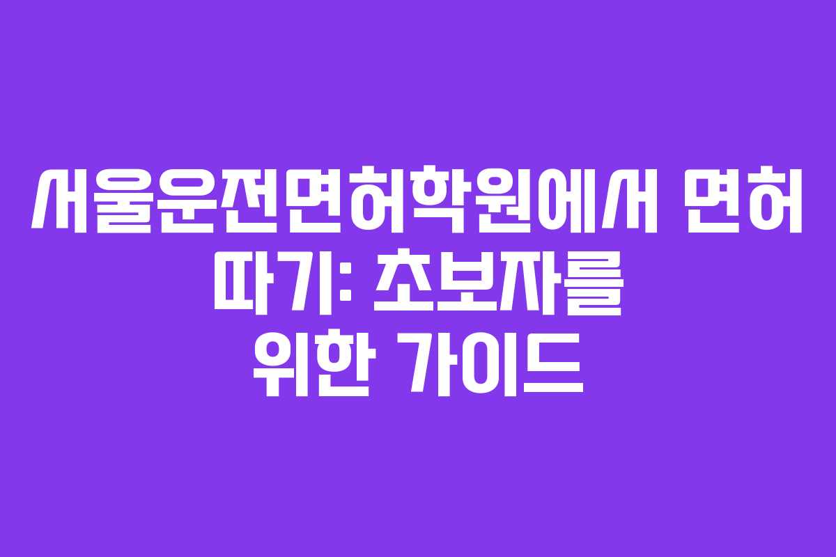 서울운전면허학원에서 면허 따기: 초보자를 위한 가이드