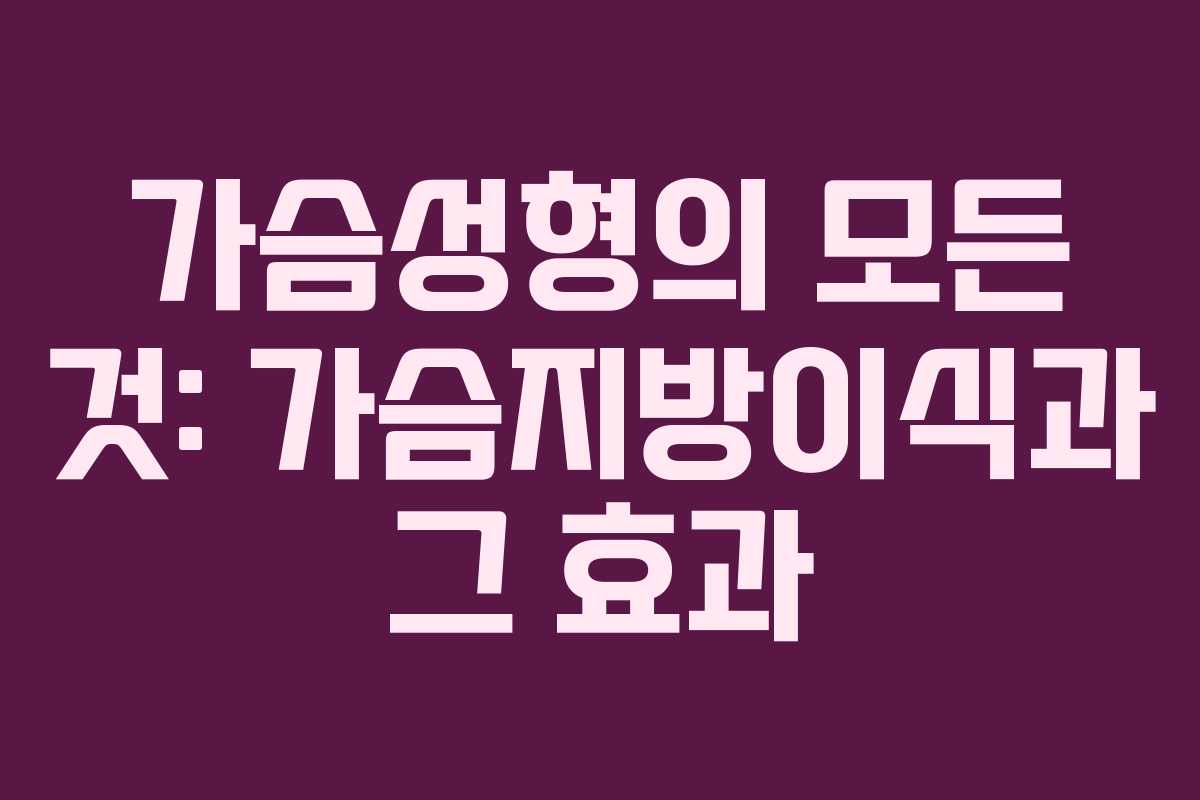 가슴성형의 모든 것: 가슴지방이식과 그 효과