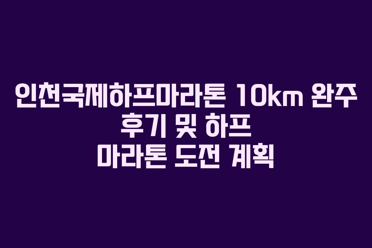 인천국제하프마라톤 10km 완주 후기 및 하프 마라톤 도전 계획