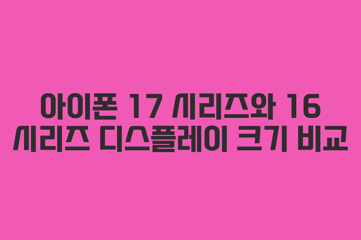 아이폰 17 시리즈와 16 시리즈 디스플레이 크기 비교