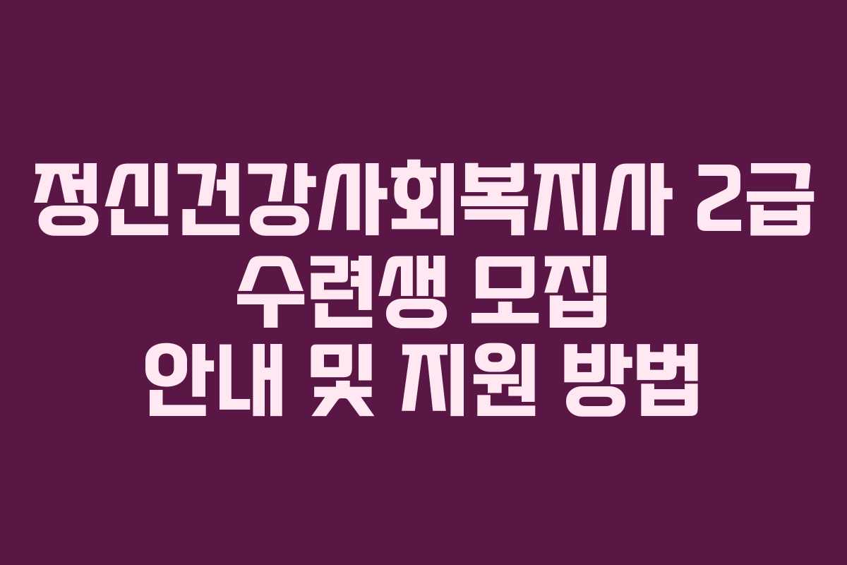 정신건강사회복지사 2급 수련생 모집 안내 및 지원 방법
