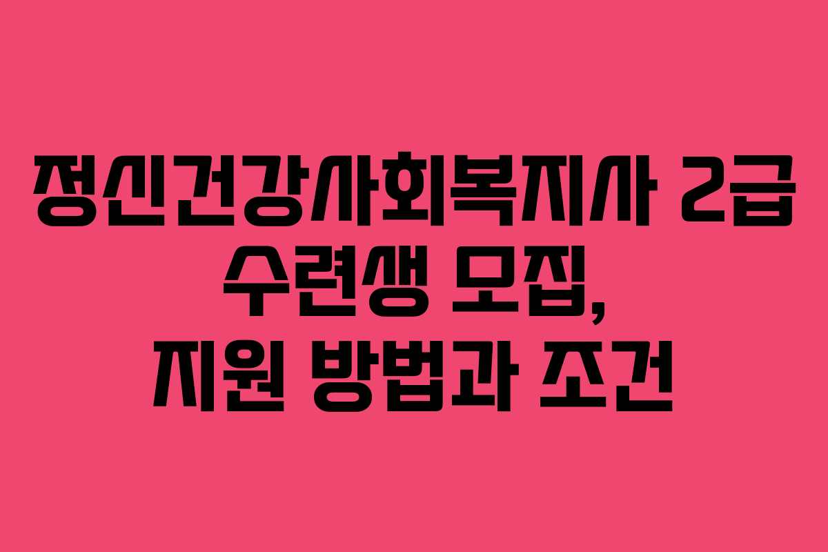 정신건강사회복지사 2급 수련생 모집, 지원 방법과 조건