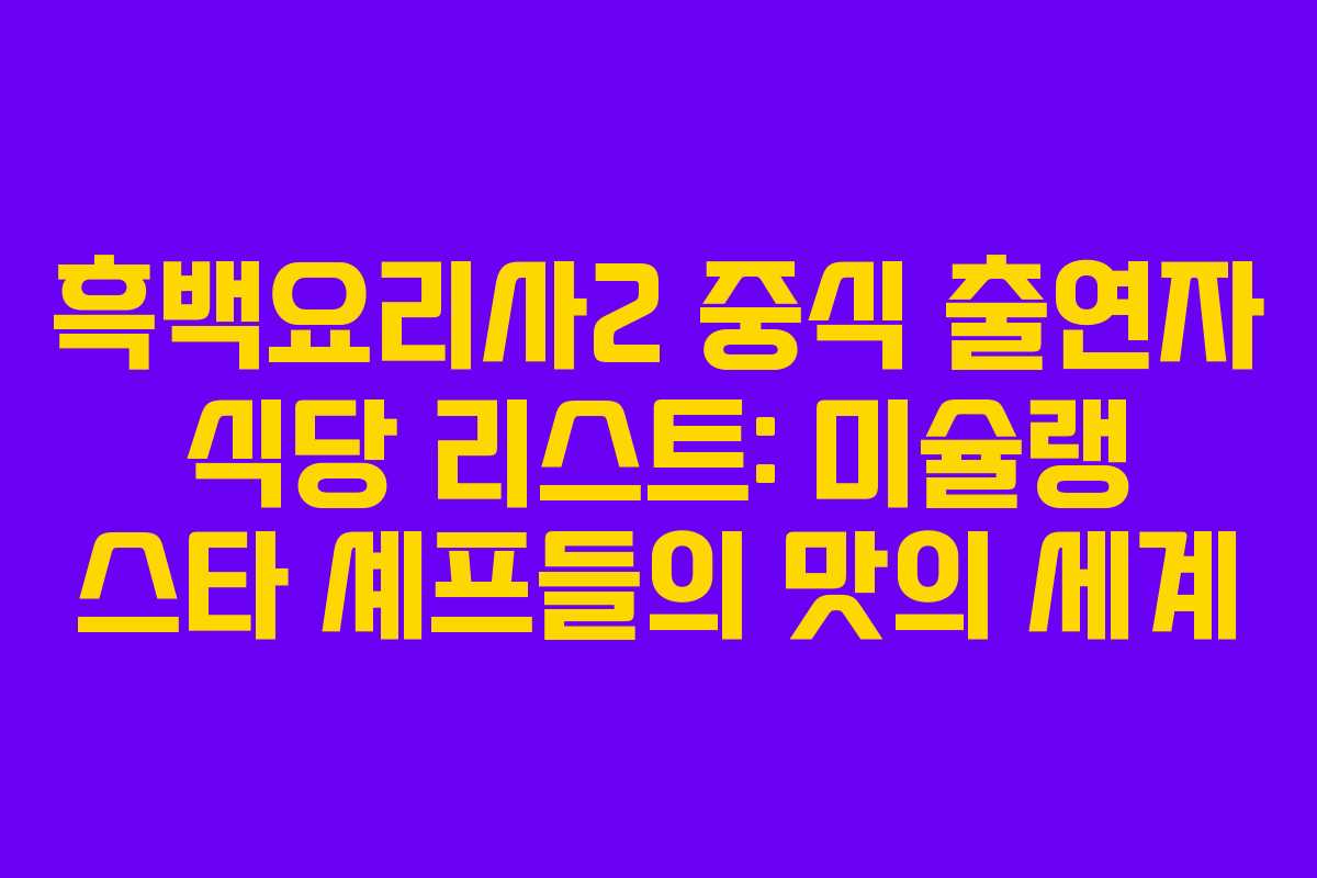 흑백요리사2 중식 출연자 식당 리스트: 미슐랭 스타 셰프들의 맛의 세계